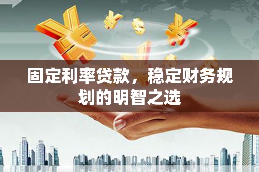 岢岚固定利率贷款，稳定财务规划的明智之选