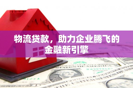 岢岚物流贷款，助力企业腾飞的金融新引擎
