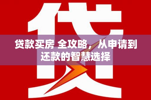 岢岚贷款买房 全攻略，从申请到还款的智慧选择