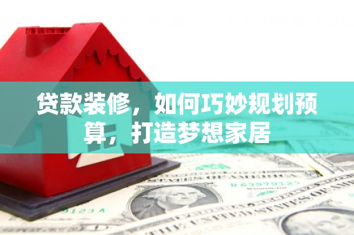 岢岚贷款装修，如何巧妙规划预算，打造梦想家居