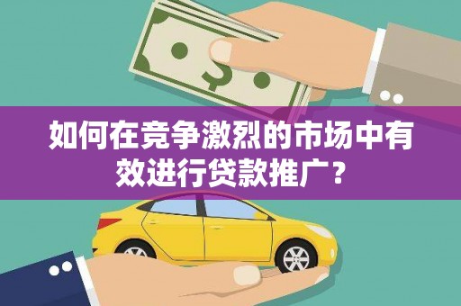 岢岚如何在竞争激烈的市场中有效进行贷款推广？