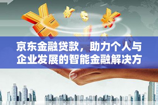 岢岚京东金融贷款，助力个人与企业发展的智能金融解决方案