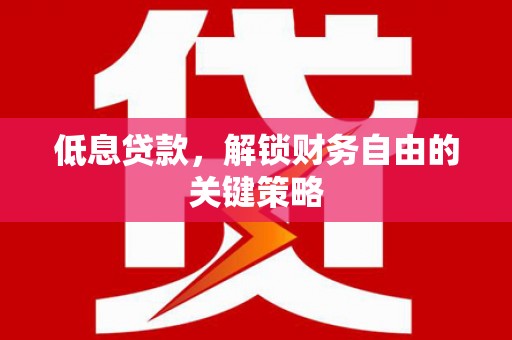 岢岚低息贷款，解锁财务自由的关键策略