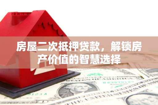 岢岚房屋二次抵押贷款，解锁房产价值的智慧选择