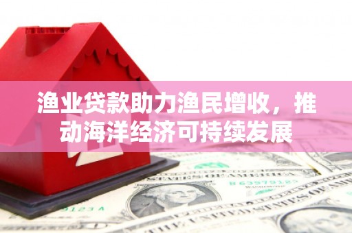 岢岚渔业贷款助力渔民增收，推动海洋经济可持续发展