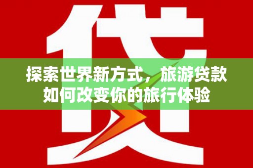 岢岚探索世界新方式，旅游贷款如何改变你的旅行体验