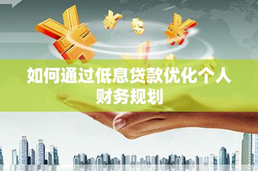 岢岚如何通过低息贷款优化个人财务规划