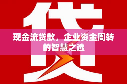 岢岚现金流贷款，企业资金周转的智慧之选
