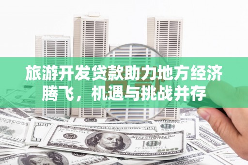 岢岚旅游开发贷款助力地方经济腾飞，机遇与挑战并存