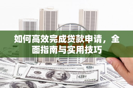 岢岚如何高效完成贷款申请，全面指南与实用技巧