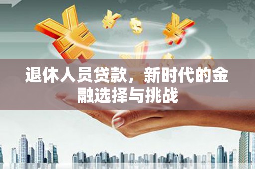岢岚退休人员贷款，新时代的金融选择与挑战