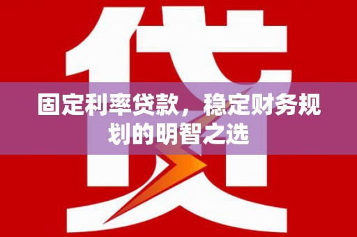 岢岚固定利率贷款，稳定财务规划的明智之选