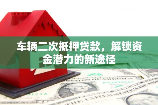 岢岚车辆二次抵押贷款，解锁资金潜力的新途径