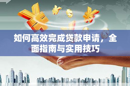岢岚如何高效完成贷款申请，全面指南与实用技巧