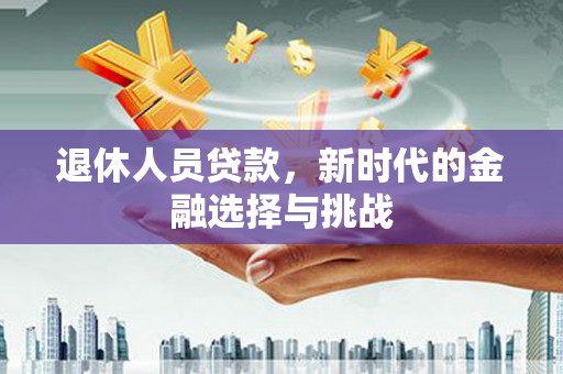 岢岚退休人员贷款，新时代的金融选择与挑战
