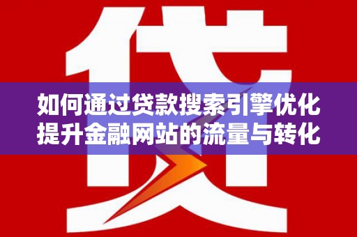 岢岚如何通过贷款搜索引擎优化提升金融网站的流量与转化率