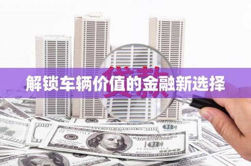 岢岚解锁车辆价值的金融新选择