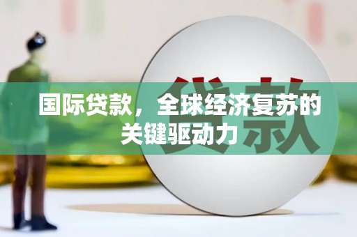 岢岚国际贷款，全球经济复苏的关键驱动力