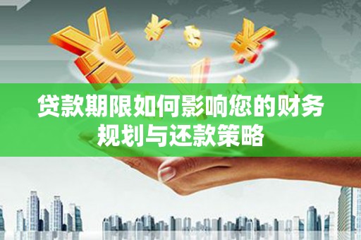 岢岚贷款期限如何影响您的财务规划与还款策略