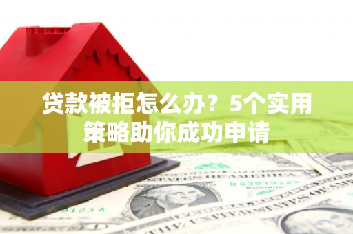 岢岚贷款被拒怎么办？5个实用策略助你成功申请