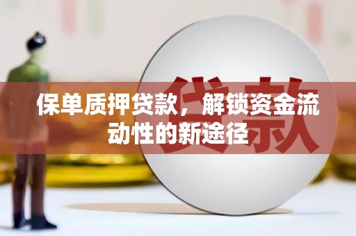 岢岚保单质押贷款，解锁资金流动性的新途径