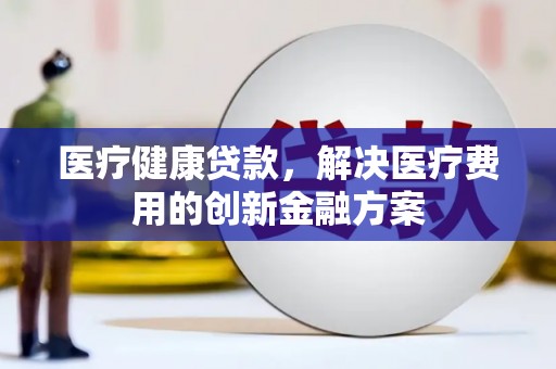岢岚医疗健康贷款，解决医疗费用的创新金融方案