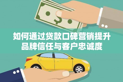 岢岚如何通过贷款口碑营销提升品牌信任与客户忠诚度