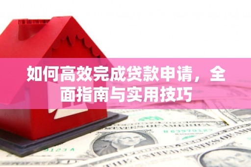 岢岚如何高效完成贷款申请，全面指南与实用技巧