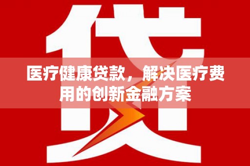 岢岚医疗健康贷款，解决医疗费用的创新金融方案