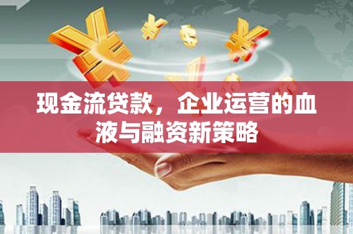 岢岚现金流贷款，企业运营的血液与融资新策略