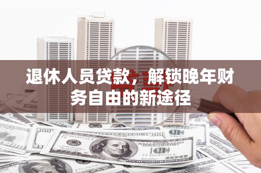 岢岚退休人员贷款，解锁晚年财务自由的新途径