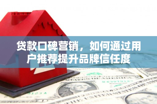 岢岚贷款口碑营销，如何通过用户推荐提升品牌信任度