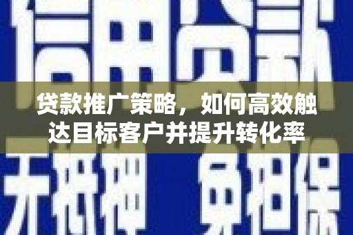 岢岚贷款推广策略，如何高效触达目标客户并提升转化率