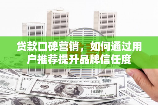 岢岚贷款口碑营销，如何通过用户推荐提升品牌信任度