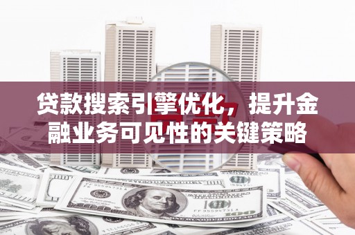 岢岚贷款搜索引擎优化，提升金融业务可见性的关键策略
