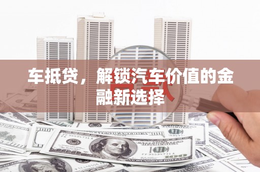 岢岚车抵贷，解锁汽车价值的金融新选择