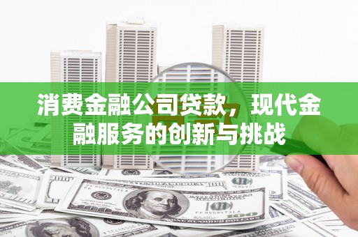 岢岚消费金融公司贷款，现代金融服务的创新与挑战