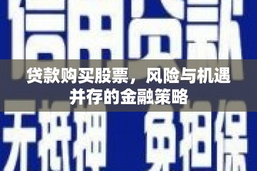 岢岚贷款购买股票，风险与机遇并存的金融策略