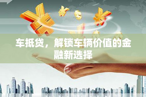 岢岚车抵贷，解锁车辆价值的金融新选择