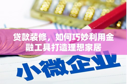 岢岚贷款装修，如何巧妙利用金融工具打造理想家居
