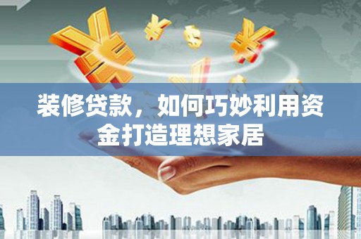 岢岚装修贷款，如何巧妙利用资金打造理想家居