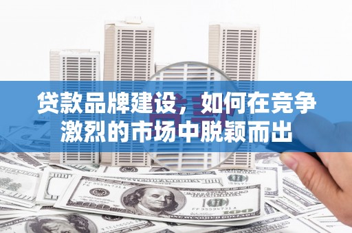 岢岚贷款品牌建设，如何在竞争激烈的市场中脱颖而出