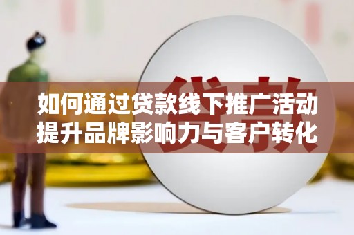 岢岚如何通过贷款线下推广活动提升品牌影响力与客户转化率