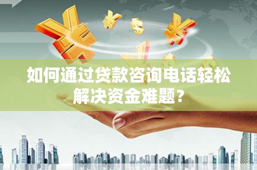 岢岚如何通过贷款咨询电话轻松解决资金难题？
