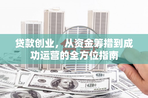 岢岚贷款创业，从资金筹措到成功运营的全方位指南
