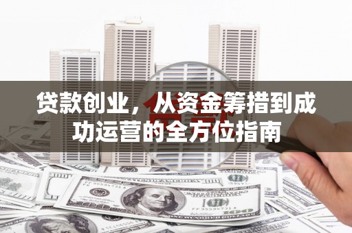 岢岚贷款创业，从资金筹措到成功运营的全方位指南