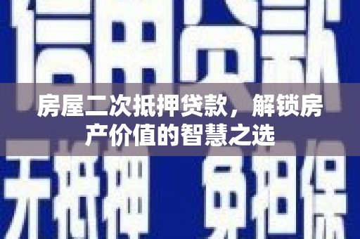岢岚房屋二次抵押贷款，解锁房产价值的智慧之选