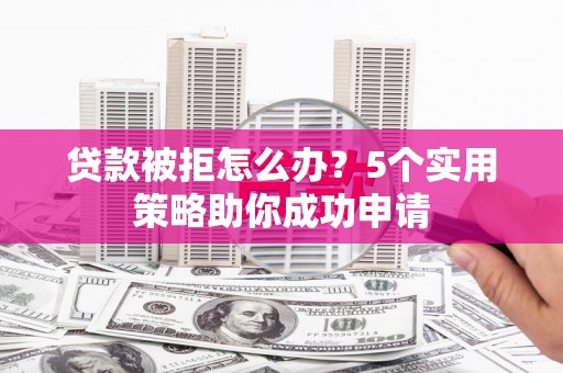 岢岚贷款被拒怎么办？5个实用策略助你成功申请