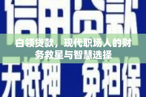 岢岚白领贷款，现代职场人的财务救星与智慧选择