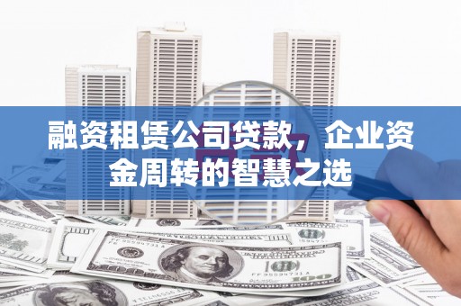 岢岚融资租赁公司贷款，企业资金周转的智慧之选